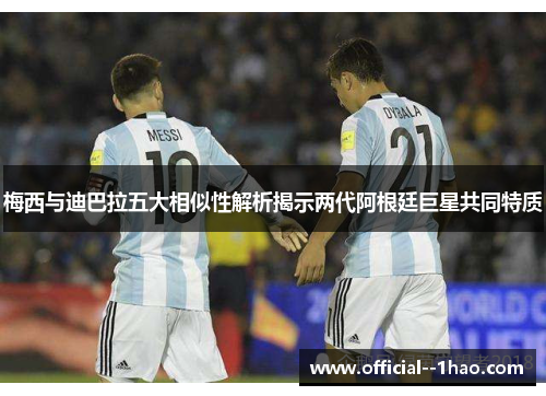 梅西与迪巴拉五大相似性解析揭示两代阿根廷巨星共同特质