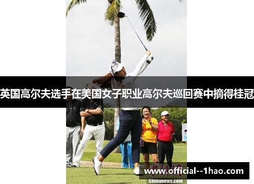英国高尔夫选手在美国女子职业高尔夫巡回赛中摘得桂冠