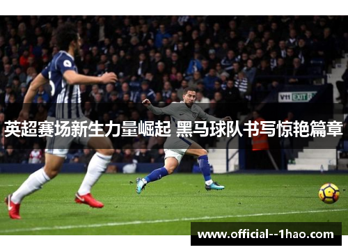 英超赛场新生力量崛起 黑马球队书写惊艳篇章