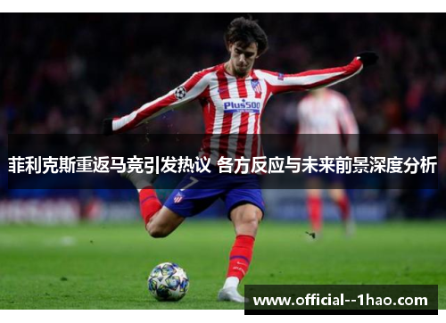 菲利克斯重返马竞引发热议 各方反应与未来前景深度分析