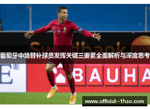 葡萄牙中场替补球员发挥关键三要素全面解析与深度思考 葡萄牙中场替补球员发挥关键三要素全面解析与深度思考