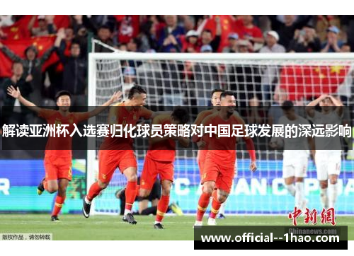 解读亚洲杯入选赛归化球员策略对中国足球发展的深远影响 解读亚洲杯入选赛归化球员策略对中国足球发展的深远影响