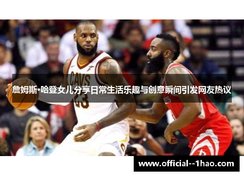 詹姆斯·哈登女儿分享日常生活乐趣与创意瞬间引发网友热议 詹姆斯·哈登女儿分享日常生活乐趣与创意瞬间引发网友热议