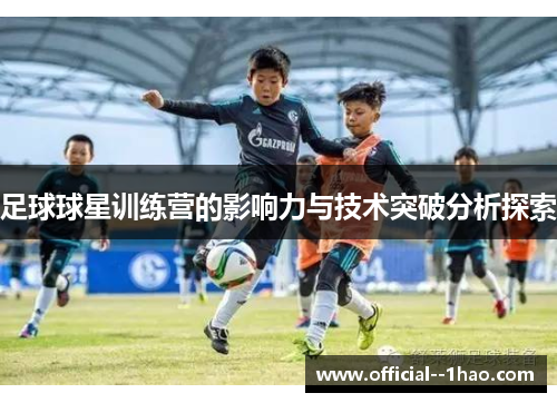 足球球星训练营的影响力与技术突破分析探索 足球球星训练营的影响力与技术突破分析探索