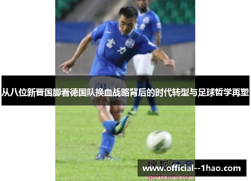 从八位新晋国脚看德国队换血战略背后的时代转型与足球哲学再塑