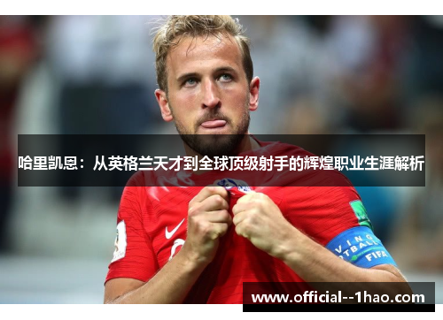 哈里凯恩：从英格兰天才到全球顶级射手的辉煌职业生涯解析