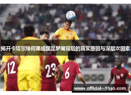 揭开卡塔尔缘何屡成国足梦魇背后的真实原因与深层次因素 揭开卡塔尔缘何屡成国足梦魇背后的真实原因与深层次因素