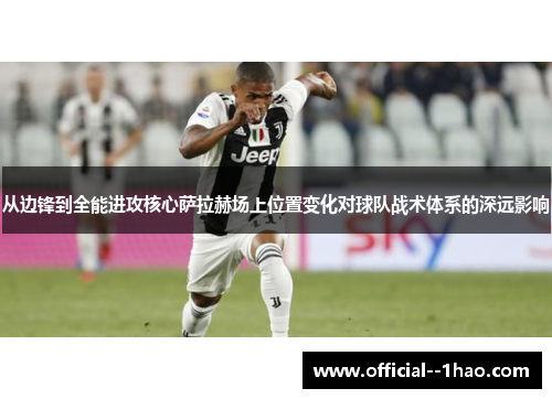 从边锋到全能进攻核心萨拉赫场上位置变化对球队战术体系的深远影响