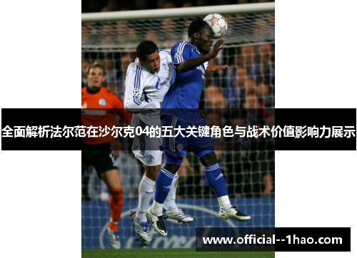 全面解析法尔范在沙尔克04的五大关键角色与战术价值影响力展示