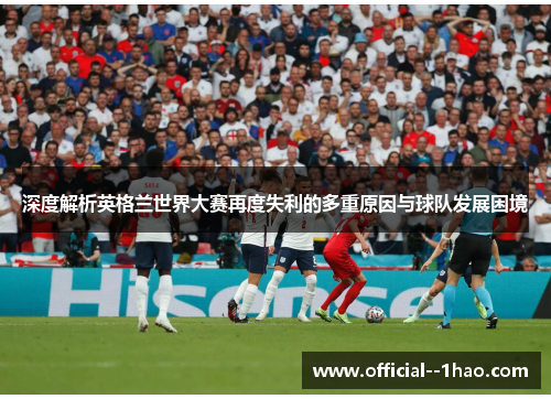 深度解析英格兰世界大赛再度失利的多重原因与球队发展困境