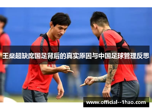 王燊超缺席国足背后的真实原因与中国足球管理反思