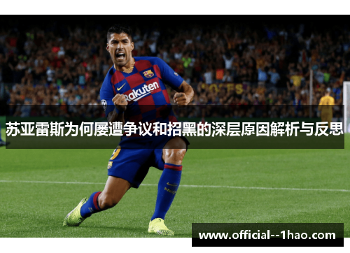 苏亚雷斯为何屡遭争议和招黑的深层原因解析与反思