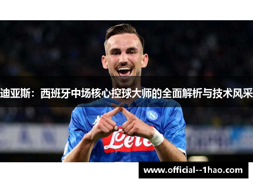 迪亚斯：西班牙中场核心控球大师的全面解析与技术风采