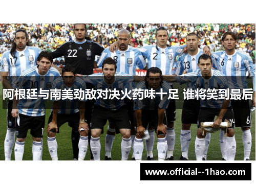 阿根廷与南美劲敌对决火药味十足 谁将笑到最后