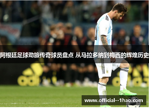 阿根廷足球劲旅传奇球员盘点 从马拉多纳到梅西的辉煌历史