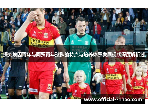 探究埃因青年与阿贾青年球队的特点与培养体系发展现状深度解析述 探究埃因青年与阿贾青年球队的特点与培养体系发展现状深度解析述