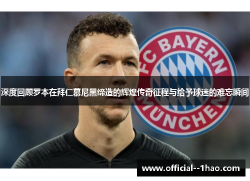 深度回顾罗本在拜仁慕尼黑缔造的辉煌传奇征程与给予球迷的难忘瞬间