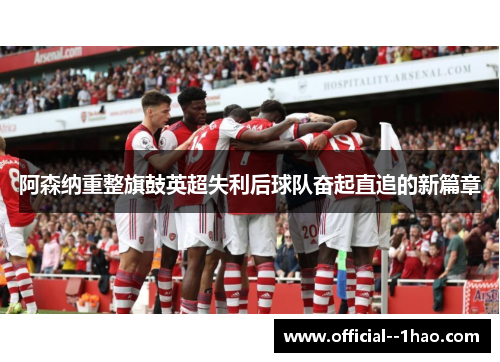 阿森纳重整旗鼓英超失利后球队奋起直追的新篇章 阿森纳重整旗鼓英超失利后球队奋起直追的新篇章