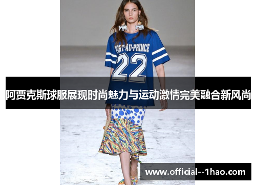 阿贾克斯球服展现时尚魅力与运动激情完美融合新风尚