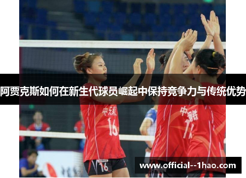 阿贾克斯如何在新生代球员崛起中保持竞争力与传统优势 阿贾克斯如何在新生代球员崛起中保持竞争力与传统优势