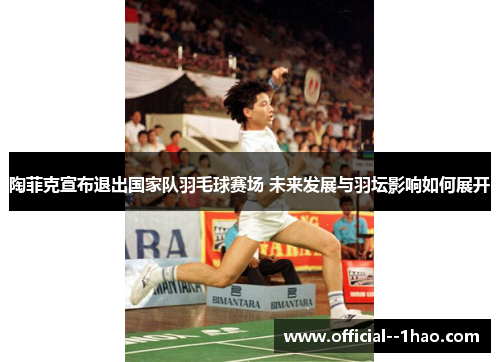陶菲克宣布退出国家队羽毛球赛场 未来发展与羽坛影响如何展开 陶菲克宣布退出国家队羽毛球赛场 未来发展与羽坛影响如何展开