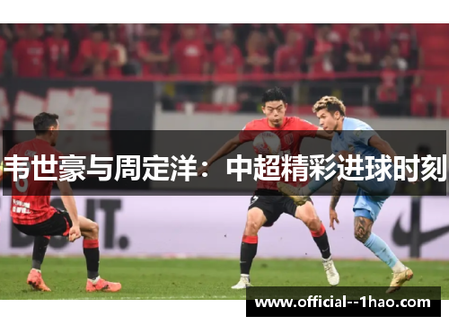韦世豪与周定洋:中超精彩进球时刻 韦世豪与周定洋:中超精彩进球时刻