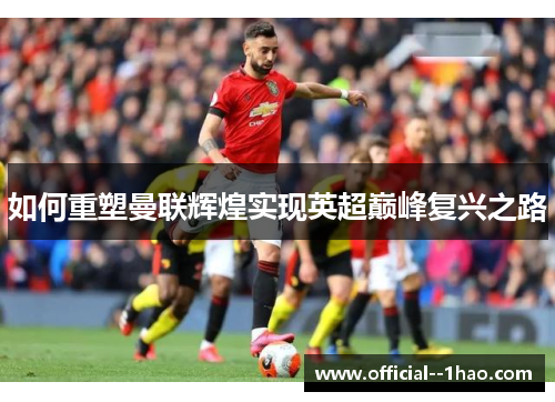 如何重塑曼联辉煌实现英超巅峰复兴之路 如何重塑曼联辉煌实现英超巅峰复兴之路