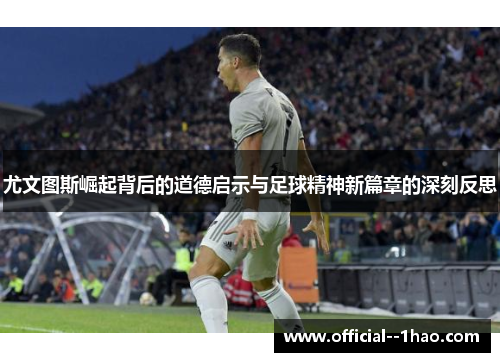 尤文图斯崛起背后的道德启示与足球精神新篇章的深刻反思