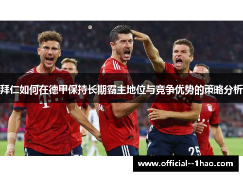 拜仁如何在德甲保持长期霸主地位与竞争优势的策略分析 拜仁如何在德甲保持长期霸主地位与竞争优势的策略分析