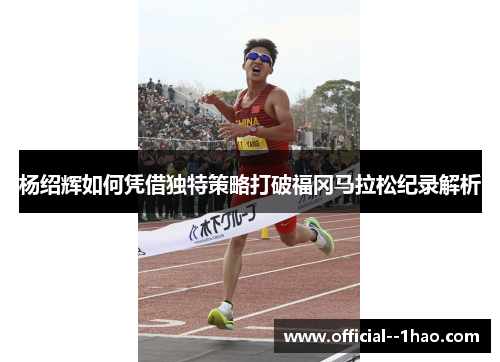 杨绍辉如何凭借独特策略打破福冈马拉松纪录解析 杨绍辉如何凭借独特策略打破福冈马拉松纪录解析
