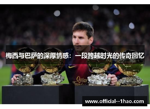 梅西与巴萨的深厚情感：一段跨越时光的传奇回忆