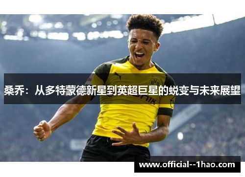 桑乔:从多特蒙德新星到英超巨星的蜕变与未来展望 桑乔:从多特蒙德新星到英超巨星的蜕变与未来展望
