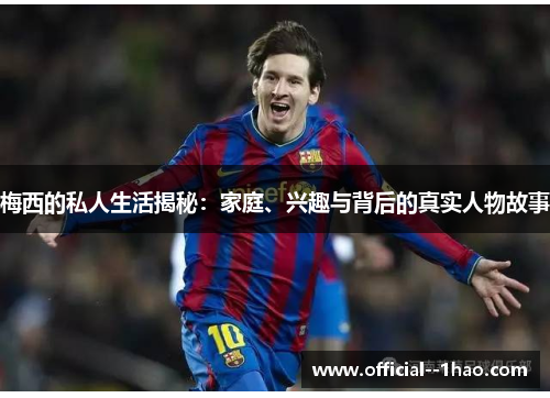 梅西的私人生活揭秘:家庭、兴趣与背后的真实人物故事 梅西的私人生活揭秘:家庭、兴趣与背后的真实人物故事