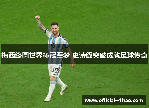 梅西终圆世界杯冠军梦 史诗级突破成就足球传奇 梅西终圆世界杯冠军梦 史诗级突破成就足球传奇