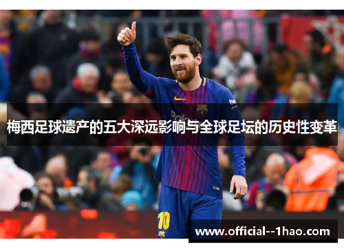 梅西足球遗产的五大深远影响与全球足坛的历史性变革