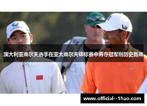 澳大利亚高尔夫选手在亚太高尔夫锦标赛中勇夺冠军创历史新高