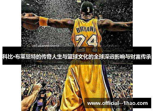 科比·布莱恩特的传奇人生与篮球文化的全球深远影响与财富传承 科比·布莱恩特的传奇人生与篮球文化的全球深远影响与财富传承