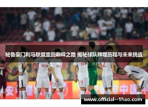 秘鲁豪门利马联盟重回巅峰之路 揭秘球队辉煌历程与未来挑战 秘鲁豪门利马联盟重回巅峰之路 揭秘球队辉煌历程与未来挑战