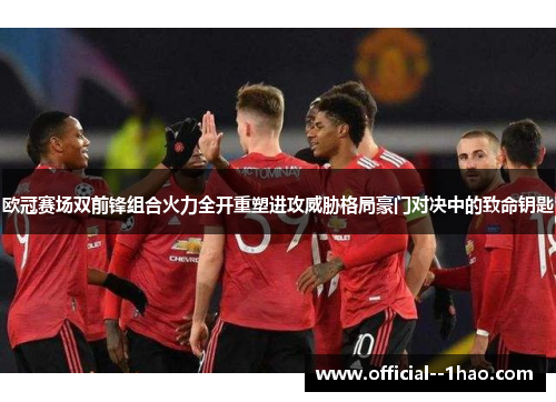 欧冠赛场双前锋组合火力全开重塑进攻威胁格局豪门对决中的致命钥匙 欧冠赛场双前锋组合火力全开重塑进攻威胁格局豪门对决中的致命钥匙