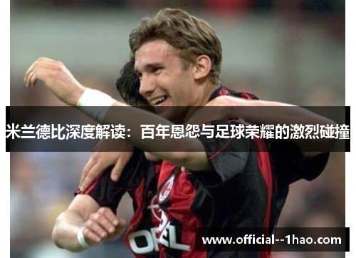 米兰德比深度解读：百年恩怨与足球荣耀的激烈碰撞