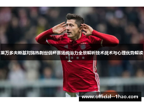 莱万多夫斯基对阵热刺世俱杯赛场统治力全景解析技术战术与心理优势解读