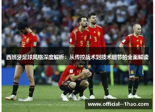 西班牙足球风格深度解析：从传控战术到技术细节的全面解读