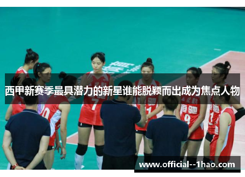西甲新赛季最具潜力的新星谁能脱颖而出成为焦点人物