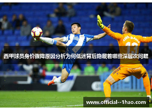 西甲球员身价骤降原因分析为何低迷背后隐藏着哪些深层次问题