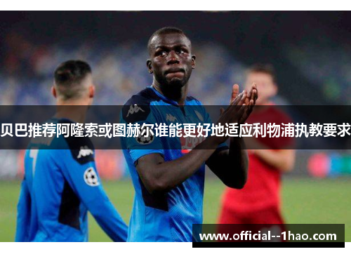 贝巴推荐阿隆索或图赫尔谁能更好地适应利物浦执教要求 贝巴推荐阿隆索或图赫尔谁能更好地适应利物浦执教要求