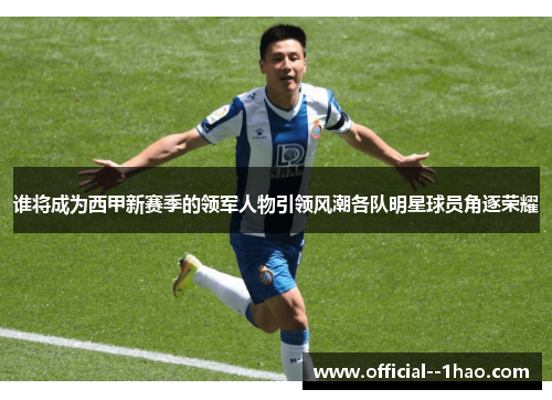 谁将成为西甲新赛季的领军人物引领风潮各队明星球员角逐荣耀 谁将成为西甲新赛季的领军人物引领风潮各队明星球员角逐荣耀
