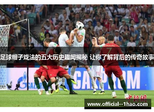 足球帽子戏法的五大历史趣闻揭秘 让你了解背后的传奇故事 足球帽子戏法的五大历史趣闻揭秘 让你了解背后的传奇故事