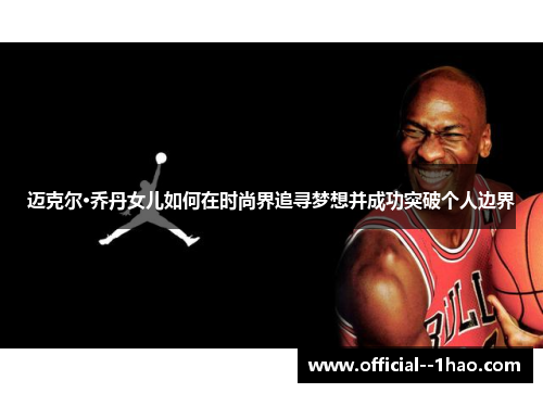 迈克尔·乔丹女儿如何在时尚界追寻梦想并成功突破个人边界 迈克尔·乔丹女儿如何在时尚界追寻梦想并成功突破个人边界