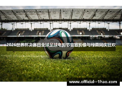 2026世界杯决赛日全球足球电影节官宣影像与绿茵同庆狂欢