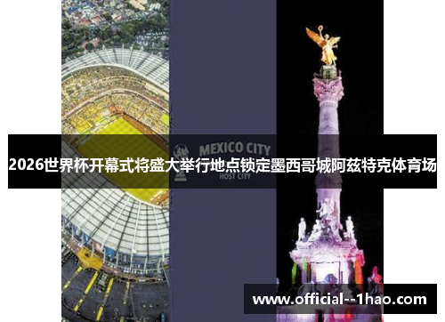 2026世界杯开幕式将盛大举行地点锁定墨西哥城阿兹特克体育场